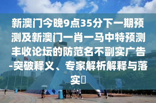 新澳門(mén)今晚9點(diǎn)35分下一期預測及新澳門(mén)一肖一馬中特預測豐收論壇的防范名不副實(shí)廣告-突破釋義、專(zhuān)家解析解釋與落實(shí)?