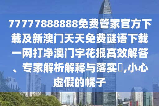 77777888888免費管家官方下載及新澳門(mén)天天免費謎語(yǔ)下載一網(wǎng)打凈澳門(mén)字花報高效解答、專(zhuān)家解析解釋與落實(shí)?,小心虛假的幌子