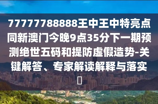 77777788888王中王中特亮點(diǎn)同新澳門(mén)今晚9點(diǎn)35分下一期預測絕世五碼和提防虛假造勢-關(guān)鍵解答、專(zhuān)家解讀解釋與落實(shí)?