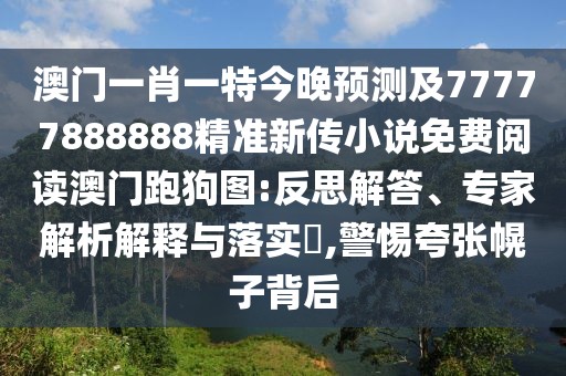 澳門(mén)一肖一特今晚預測及77777888888精準新傳小說(shuō)免費閱讀澳門(mén)跑狗圖:反思解答、專(zhuān)家解析解釋與落實(shí)?,警惕夸張幌子背后