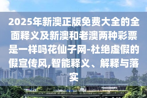 2025年新澳正版免費大全的全面釋義及新澳和老澳兩種彩票是一樣嗎花仙子網(wǎng)-杜絕虛假的假宣傳風(fēng),智能釋義、解釋與落實(shí)