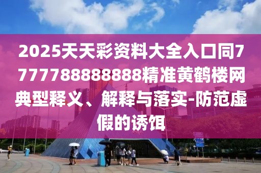 2025天天彩資料大全入口同7777788888888精準黃鶴樓網(wǎng)典型釋義、解釋與落實(shí)-防范虛假的誘餌