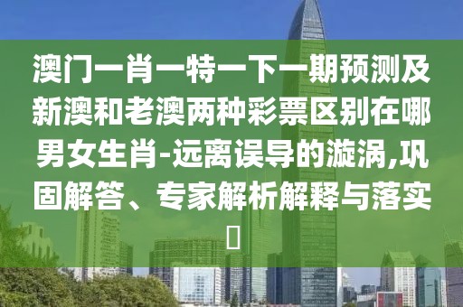 澳門(mén)一肖一特一下一期預測及新澳和老澳兩種彩票區別在哪男女生肖-遠離誤導的漩渦,鞏固解答、專(zhuān)家解析解釋與落實(shí)?