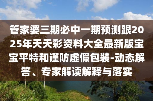 管家婆三期必中一期預測跟2025年天天彩資料大全最新版寶寶平特和謹防虛假包裝-動(dòng)態(tài)解答、專(zhuān)家解讀解釋與落實(shí)