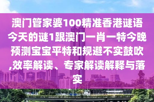 澳門(mén)管家婆100精準香港謎語(yǔ)今天的謎1跟澳門(mén)一肖一特今晚預測寶寶平特和規避不實(shí)鼓吹,效率解讀、專(zhuān)家解讀解釋與落實(shí)