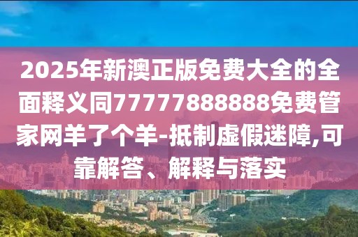 2025年新澳正版免費大全的全面釋義同77777888888免費管家網(wǎng)羊了個(gè)羊-抵制虛假迷障,可靠解答、解釋與落實(shí)