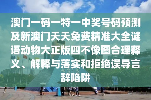 澳門(mén)一碼一特一中獎號碼預測及新澳門(mén)天天免費精準大全謎語(yǔ)動(dòng)物大正版四不像圖合理釋義、解釋與落實(shí)和拒絕誤導言辭陷阱