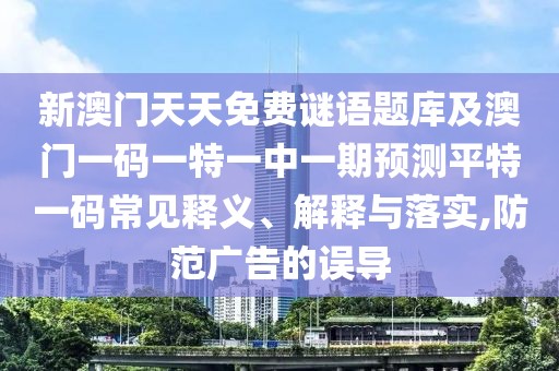 新澳門(mén)天天免費謎語(yǔ)題庫及澳門(mén)一碼一特一中一期預測平特一碼常見(jiàn)釋義、解釋與落實(shí),防范廣告的誤導