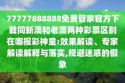 77777888888免費管家官方下載同新澳和老澳兩種彩票區別在哪報彩神童:效果解讀、專(zhuān)家解讀解釋與落實(shí),規避迷惑的假象