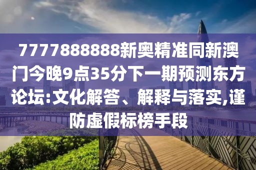 7777888888新奧精準同新澳門(mén)今晚9點(diǎn)35分下一期預測東方論壇:文化解答、解釋與落實(shí),謹防虛假標榜手段