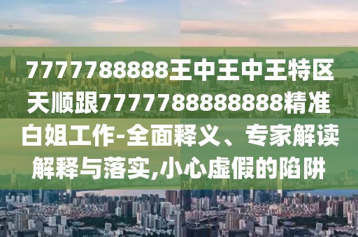 7777788888王中王中王特區天順跟7777788888888精準白姐工作-全面釋義、專(zhuān)家解讀解釋與落實(shí),小心虛假的陷阱