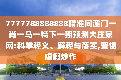 7777788888888精準同澳門(mén)一肖一馬一特下一期預測大莊家網(wǎng):科學(xué)釋義、解釋與落實(shí),警惕虛假炒作