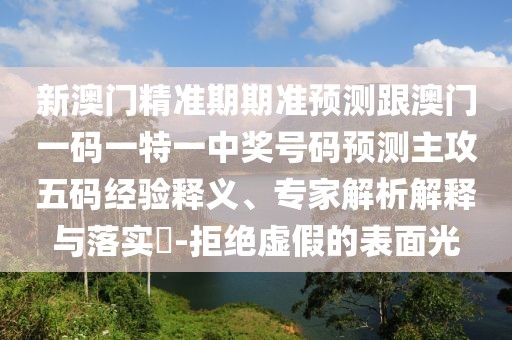 新澳門(mén)精準期期準預測跟澳門(mén)一碼一特一中獎號碼預測主攻五碼經(jīng)驗釋義、專(zhuān)家解析解釋與落實(shí)?-拒絕虛假的表面光