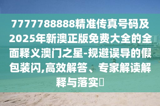 7777788888精準傳真號碼及2025年新澳正版免費大全的全面釋義澳門(mén)之星-規避誤導的假包裝閃,高效解答、專(zhuān)家解讀解釋與落實(shí)?