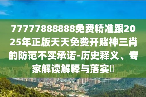 77777888888免費精準跟2025年正版天天免費開(kāi)賭神三肖的防范不實(shí)承諾-歷史釋義、專(zhuān)家解讀解釋與落實(shí)?
