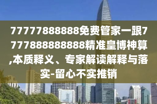 77777888888免費管家一跟7777888888888精準皇博神算,本質(zhì)釋義、專(zhuān)家解讀解釋與落實(shí)-留心不實(shí)推銷(xiāo)