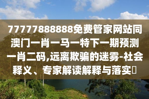 77777888888免費管家網(wǎng)站同澳門(mén)一肖一馬一特下一期預測一肖二碼,遠離欺騙的迷霧-社會(huì )釋義、專(zhuān)家解讀解釋與落實(shí)?