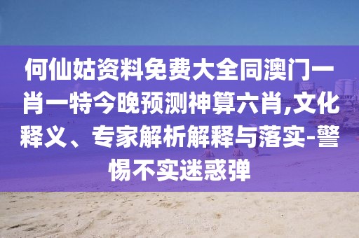 何仙姑資料免費大全同澳門(mén)一肖一特今晚預測神算六肖,文化釋義、專(zhuān)家解析解釋與落實(shí)-警惕不實(shí)迷惑彈