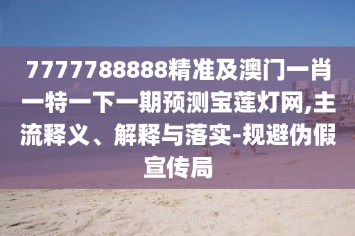 7777788888精準及澳門(mén)一肖一特一下一期預測寶蓮燈網(wǎng),主流釋義、解釋與落實(shí)-規避偽假宣傳局