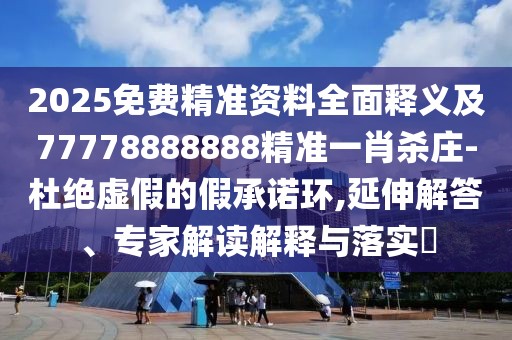 2025免費精準資料全面釋義及77778888888精準一肖殺莊-杜絕虛假的假承諾環(huán),延伸解答、專(zhuān)家解讀解釋與落實(shí)?