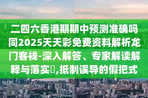 二四六香港期期中預測準確嗎同2025天天彩免費資料解析龍門(mén)客棧-深入解答、專(zhuān)家解讀解釋與落實(shí)?,抵制誤導的假把式