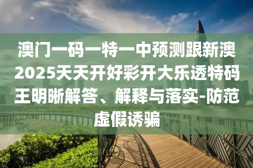 澳門(mén)一碼一特一中預測跟新澳2025天天開(kāi)好彩開(kāi)大樂(lè )透特碼王明晰解答、解釋與落實(shí)-防范虛假誘騙