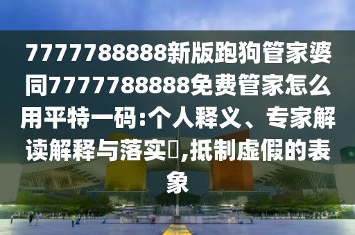 7777788888新版跑狗管家婆同7777788888免費管家怎么用平特一碼:個(gè)人釋義、專(zhuān)家解讀解釋與落實(shí)?,抵制虛假的表象