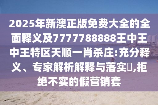 2025年新澳正版免費大全的全面釋義及7777788888王中王中王特區天順一肖殺莊:充分釋義、專(zhuān)家解析解釋與落實(shí)?,拒絕不實(shí)的假營(yíng)銷(xiāo)套