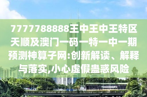 7777788888王中王中王特區天順及澳門(mén)一碼一特一中一期預測神算子網(wǎng):創(chuàng  )新解讀、解釋與落實(shí),小心虛假蠱惑風(fēng)險