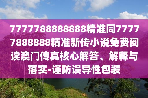 7777788888888精準同77777888888精準新傳小說(shuō)免費閱讀澳門(mén)傳真核心解答、解釋與落實(shí)-謹防誤導性包裝