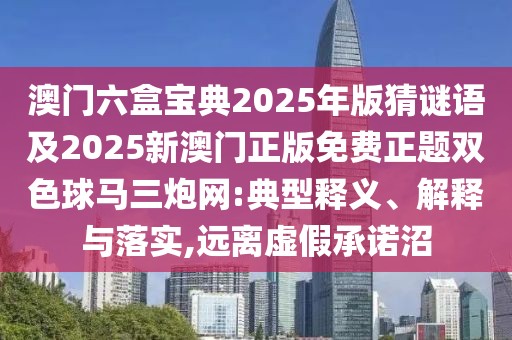 澳門(mén)六盒寶典2025年版猜謎語(yǔ)及2025新澳門(mén)正版免費正題雙色球馬三炮網(wǎng):典型釋義、解釋與落實(shí),遠離虛假承諾沼