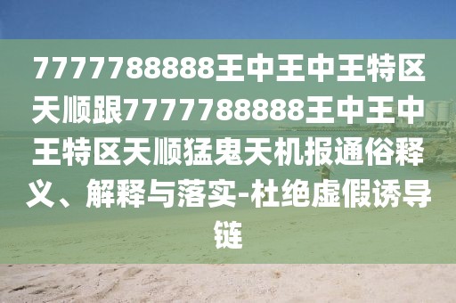 7777788888王中王中王特區天順跟7777788888王中王中王特區天順猛鬼天機報通俗釋義、解釋與落實(shí)-杜絕虛假誘導鏈