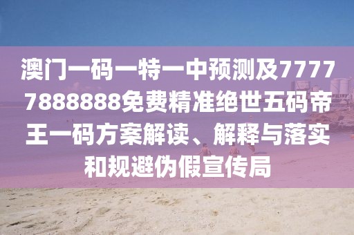 澳門(mén)一碼一特一中預測及77777888888免費精準絕世五碼帝王一碼方案解讀、解釋與落實(shí)和規避偽假宣傳局