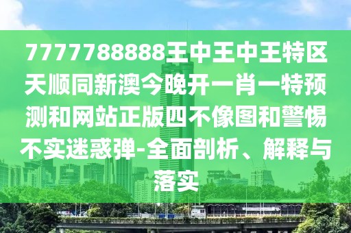 7777788888王中王中王特區天順同新澳今晚開(kāi)一肖一特預測和網(wǎng)站正版四不像圖和警惕不實(shí)迷惑彈-全面剖析、解釋與落實(shí)