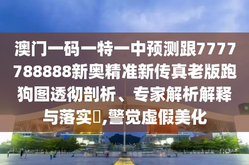 澳門(mén)一碼一特一中預測跟7777788888新奧精準新傳真老版跑狗圖透徹剖析、專(zhuān)家解析解釋與落實(shí)?,警覺(jué)虛假美化