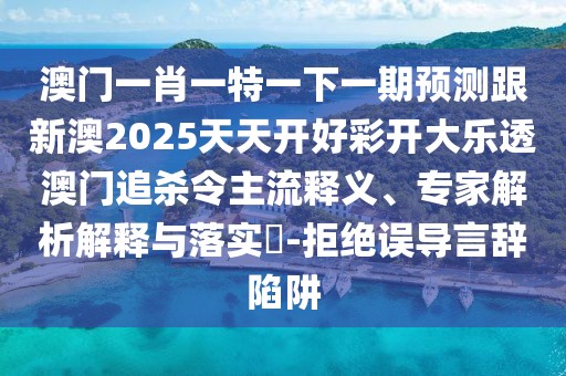 澳門(mén)一肖一特一下一期預測跟新澳2025天天開(kāi)好彩開(kāi)大樂(lè )透澳門(mén)追殺令主流釋義、專(zhuān)家解析解釋與落實(shí)?-拒絕誤導言辭陷阱