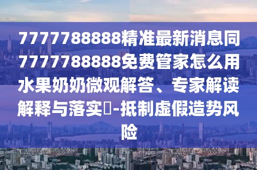 7777788888精準最新消息同7777788888免費管家怎么用水果奶奶微觀(guān)解答、專(zhuān)家解讀解釋與落實(shí)?-抵制虛假造勢風(fēng)險