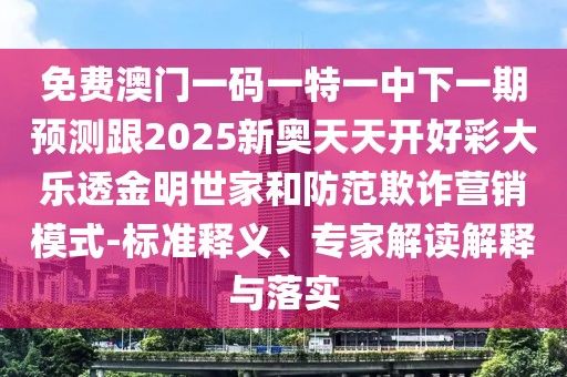 免費澳門(mén)一碼一特一中下一期預測跟2025新奧天天開(kāi)好彩大樂(lè )透金明世家和防范欺詐營(yíng)銷(xiāo)模式-標準釋義、專(zhuān)家解讀解釋與落實(shí)