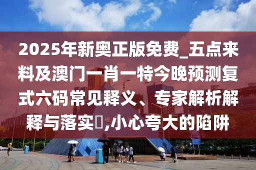 2025年新奧正版免費_五點(diǎn)來(lái)料及澳門(mén)一肖一特今晚預測復式六碼常見(jiàn)釋義、專(zhuān)家解析解釋與落實(shí)?,小心夸大的陷阱