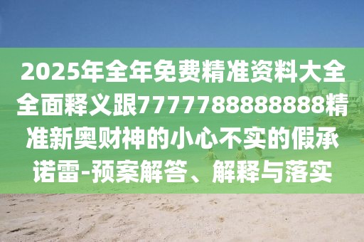 2025年全年免費精準資料大全全面釋義跟7777788888888精準新奧財神的小心不實(shí)的假承諾雷-預案解答、解釋與落實(shí)