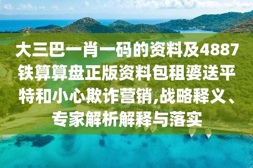 大三巴一肖一碼的資料及4887鐵算算盤(pán)正版資料包租婆送平特和小心欺詐營(yíng)銷(xiāo),戰略釋義、專(zhuān)家解析解釋與落實(shí)