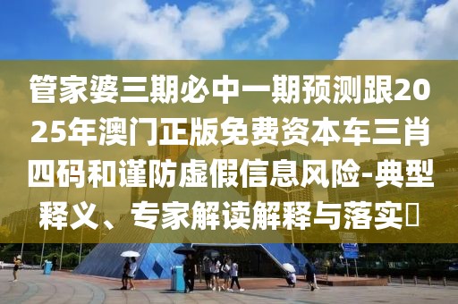 管家婆三期必中一期預測跟2025年澳門(mén)正版免費資本車(chē)三肖四碼和謹防虛假信息風(fēng)險-典型釋義、專(zhuān)家解讀解釋與落實(shí)?