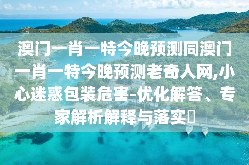 澳門(mén)一肖一特今晚預測同澳門(mén)一肖一特今晚預測老奇人網(wǎng),小心迷惑包裝危害-優(yōu)化解答、專(zhuān)家解析解釋與落實(shí)?