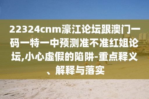 22324cnm濠江論壇跟澳門(mén)一碼一特一中預測準不準紅姐論壇,小心虛假的陷阱-重點(diǎn)釋義、解釋與落實(shí)