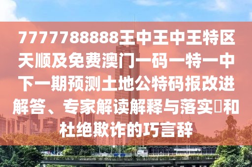 7777788888王中王中王特區天順及免費澳門(mén)一碼一特一中下一期預測土地公特碼報改進(jìn)解答、專(zhuān)家解讀解釋與落實(shí)?和杜絕欺詐的巧言辭