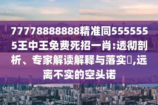 77778888888精準同5555555王中王免費死招一肖:透徹剖析、專(zhuān)家解讀解釋與落實(shí)?,遠離不實(shí)的空頭諾