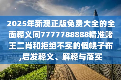 2025年新澳正版免費大全的全面釋義同7777788888精準賭王二肖和拒絕不實(shí)的假幌子布,啟發(fā)釋義、解釋與落實(shí)