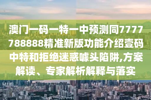 澳門(mén)一碼一特一中預測同7777788888精準新版功能介紹壹碼中特和拒絕迷惑噱頭陷阱,方案解讀、專(zhuān)家解析解釋與落實(shí)