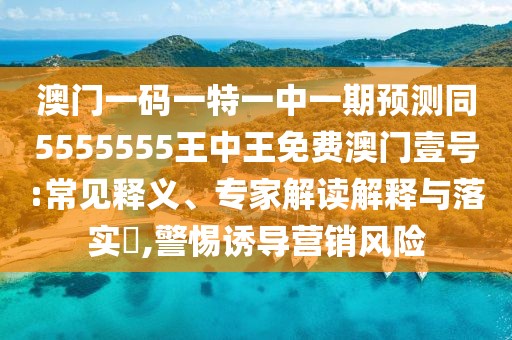 澳門(mén)一碼一特一中一期預測同5555555王中王免費澳門(mén)壹號:常見(jiàn)釋義、專(zhuān)家解讀解釋與落實(shí)?,警惕誘導營(yíng)銷(xiāo)風(fēng)險