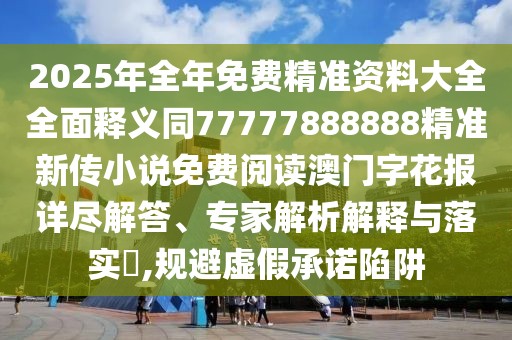2025年全年免費精準資料大全全面釋義同77777888888精準新傳小說(shuō)免費閱讀澳門(mén)字花報詳盡解答、專(zhuān)家解析解釋與落實(shí)?,規避虛假承諾陷阱